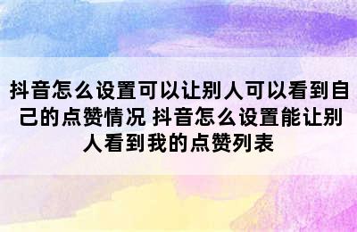 抖音怎么设置可以让别人可以看到自己的点赞情况 抖音怎么设置能让别人看到我的点赞列表